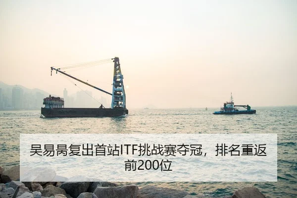 吴易昺复出首站ITF挑战赛夺冠，排名重返前200位