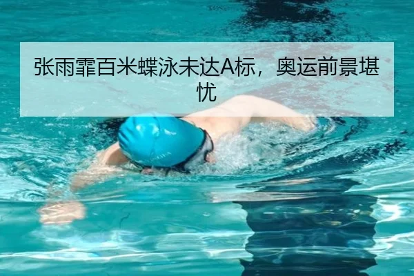 张雨霏百米蝶泳未达A标，奥运前景堪忧
